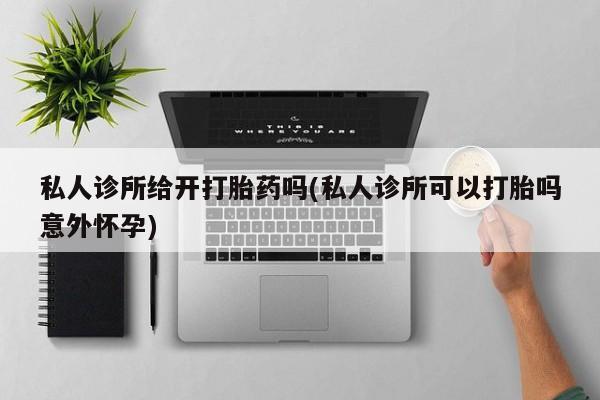 米非米索私人诊所给开打胎药吗(私人诊所可以打胎吗意外怀孕)