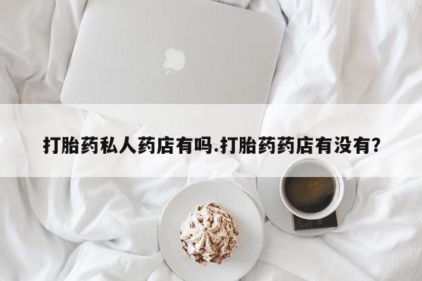 米非米索打胎药私人药店有吗.打胎药药店有没有？