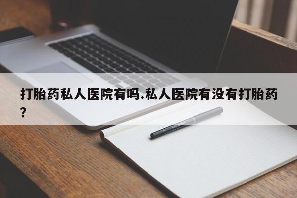 米非米索打胎药私人医院有吗.私人医院有没有打胎药？