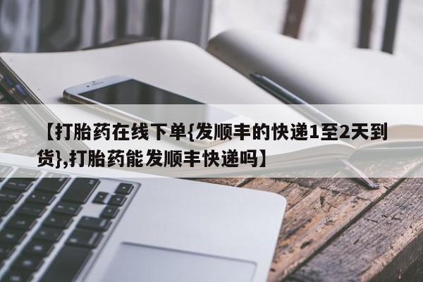 米非米索【打胎药在线下单{发顺丰的快递1至2天到货},打胎药能发顺丰快递吗】
