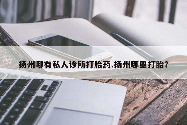 米非米索扬州哪有私人诊所打胎药.扬州哪里打胎？
