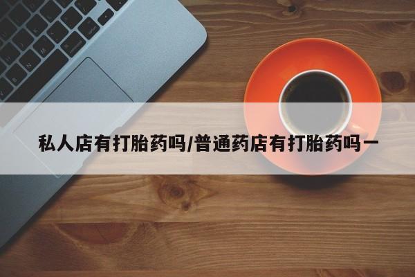 米非米索私人店有打胎药吗/普通药店有打胎药吗一