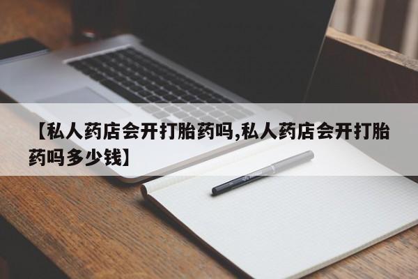 米非米索【私人药店会开打胎药吗,私人药店会开打胎药吗多少钱】