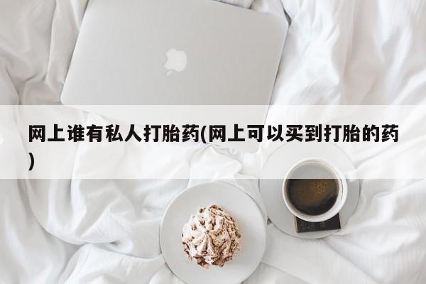 米非米索网上谁有私人打胎药(网上可以买到打胎的药)