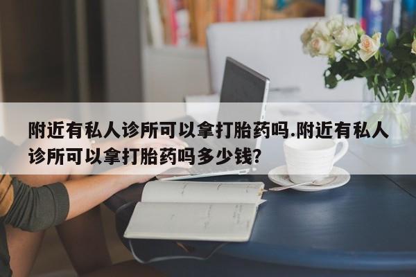 米非米索附近有私人诊所可以拿打胎药吗.附近有私人诊所可以拿打胎药吗多少钱？