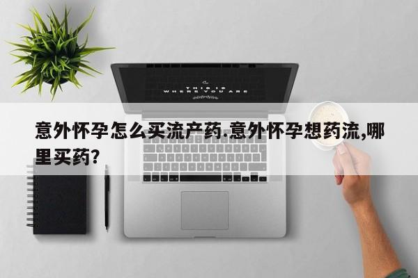 米非米索意外怀孕怎么买流产药.意外怀孕想药流,哪里买药？