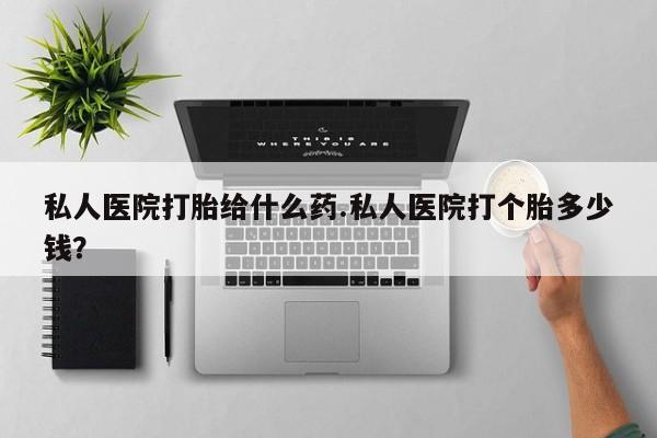 米非米索私人医院打胎给什么药.私人医院打个胎多少钱？