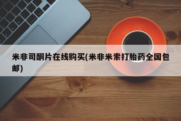 米非米索米非司酮片在线购买(米非米索打胎药全国包邮)