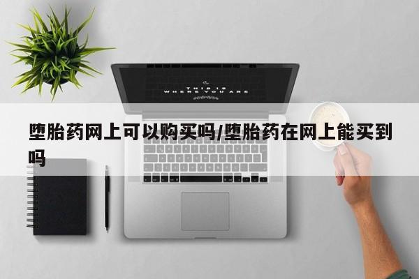 米非米索堕胎药网上可以购买吗/堕胎药在网上能买到吗