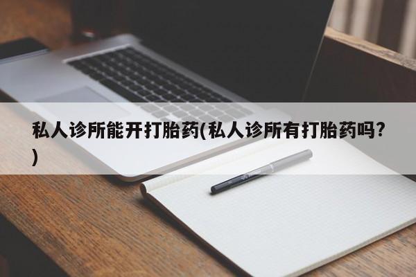 米非米索私人诊所能开打胎药(私人诊所有打胎药吗?)