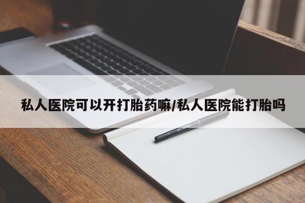 米非米索私人医院可以开打胎药嘛/私人医院能打胎吗