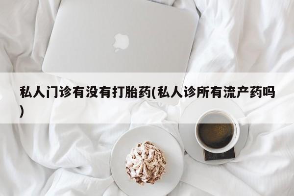 米非米索私人门诊有没有打胎药(私人诊所有流产药吗)
