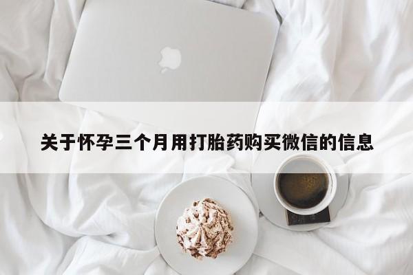米非米索关于怀孕三个月用打胎药购买微信的信息