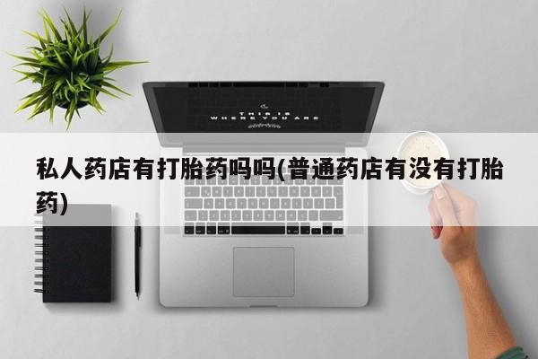 米非米索私人药店有打胎药吗吗(普通药店有没有打胎药)