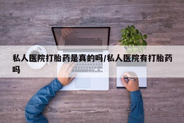 米非米索私人医院打胎药是真的吗/私人医院有打胎药吗