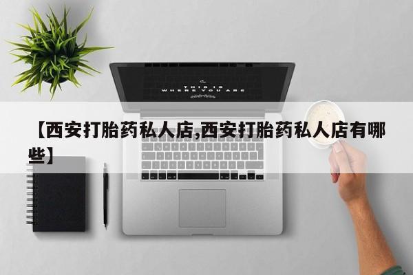 米非米索【西安打胎药私人店,西安打胎药私人店有哪些】