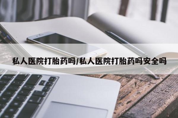 米非米索私人医院打胎药吗/私人医院打胎药吗安全吗