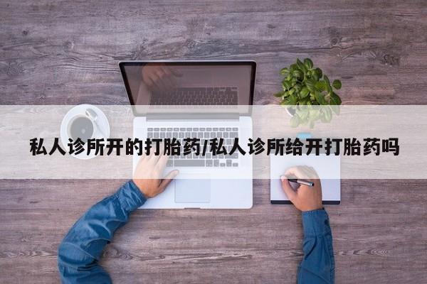 米非米索私人诊所开的打胎药/私人诊所给开打胎药吗