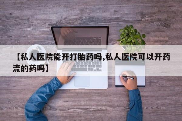 米非米索【私人医院能开打胎药吗,私人医院可以开药流的药吗】