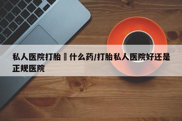 米非米索私人医院打胎給什么药/打胎私人医院好还是正规医院