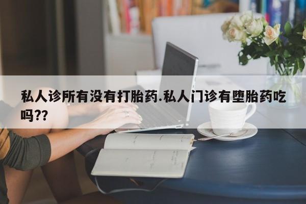 米非米索私人诊所有没有打胎药.私人门诊有堕胎药吃吗?？