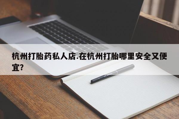 米非米索杭州打胎药私人店.在杭州打胎哪里安全又便宜？