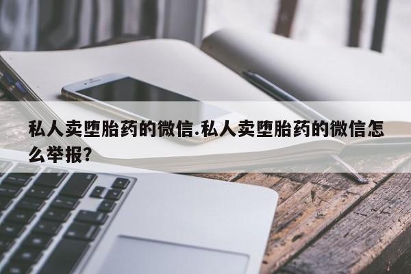 米非米索私人卖堕胎药的微信.私人卖堕胎药的微信怎么举报？