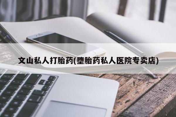 米非米索文山私人打胎药(堕胎药私人医院专卖店)