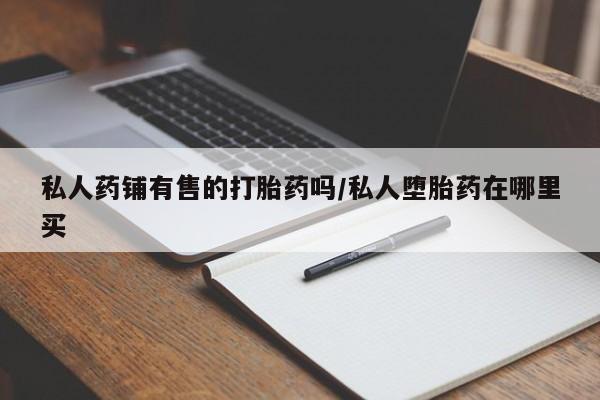 米非米索私人药铺有售的打胎药吗/私人堕胎药在哪里买