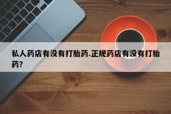 米非米索私人药店有没有打胎药.正规药店有没有打胎药？